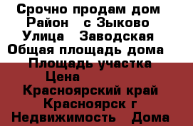 Срочно продам дом › Район ­ с.Зыково › Улица ­ Заводская › Общая площадь дома ­ 54 › Площадь участка ­ 20 › Цена ­ 1 950 000 - Красноярский край, Красноярск г. Недвижимость » Дома, коттеджи, дачи продажа   . Красноярский край,Красноярск г.